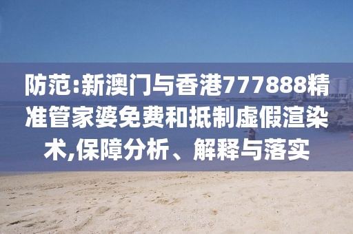 防范:新澳門與香港777888精準管家婆免費和抵制虛假渲染術,保障分析、解釋與落實