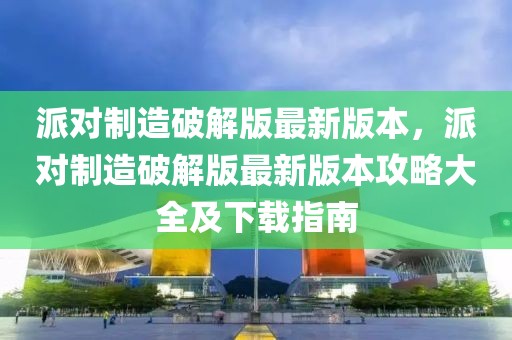 派對制造破解版最新版本，派對制造破解版最新版本攻略大全及下載指南