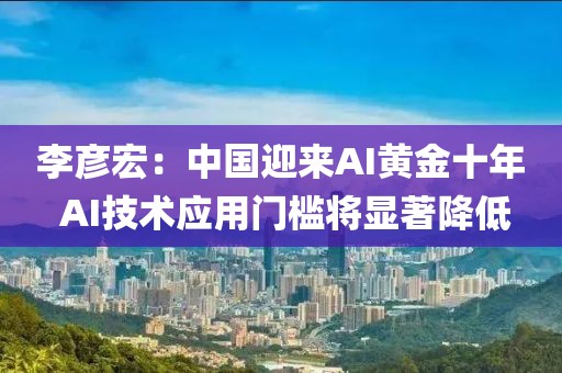 李彥宏：中國迎來AI黃金十年 AI技術應用門檻將顯著降低