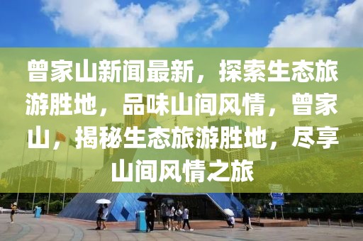 曾家山新聞最新，探索生態(tài)旅游勝地，品味山間風(fēng)情，曾家山，揭秘生態(tài)旅游勝地，盡享山間風(fēng)情之旅