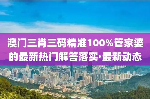 澳門三肖三碼精準100%管家婆的最新熱門解答落實·最新動態