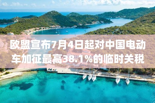 歐盟宣布7月4日起對中國電動車加征最高38.1%的臨時關稅