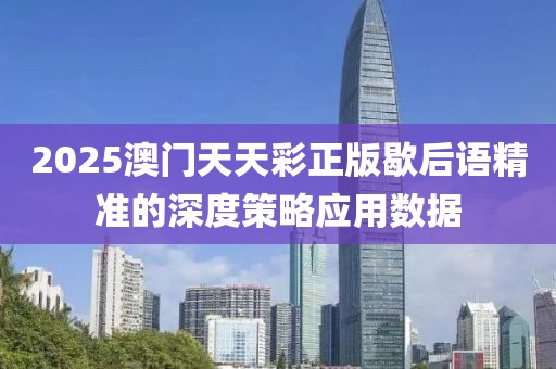 2025澳門天天彩正版歇后語精準(zhǔn)的深度策略應(yīng)用數(shù)據(jù)