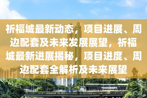 祈福城最新動態，項目進展、周邊配套及未來發展展望，祈福城最新進展揭秘，項目進度、周邊配套全解析及未來展望