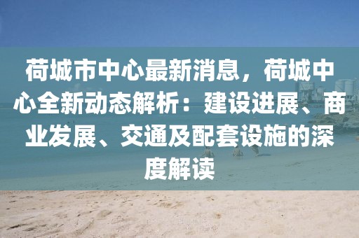 荷城市中心最新消息，荷城中心全新動(dòng)態(tài)解析：建設(shè)進(jìn)展、商業(yè)發(fā)展、交通及配套設(shè)施的深度解讀