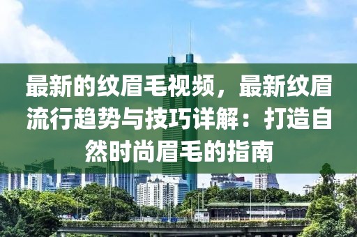 最新的紋眉毛視頻，最新紋眉流行趨勢與技巧詳解：打造自然時尚眉毛的指南