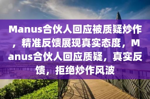 Manus合伙人回應被質疑炒作，精準反饋展現真實態度，Manus合伙人回應質疑，真實反饋，拒絕炒作風波