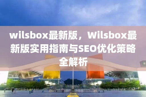 wilsbox最新版，Wilsbox最新版實用指南與SEO優化策略全解析