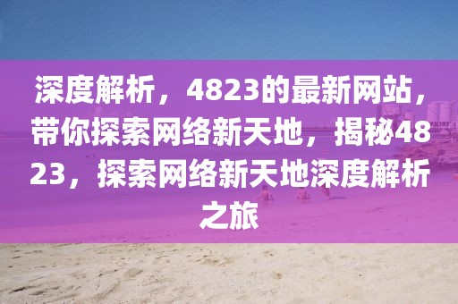 深度解析，4823的最新網站，帶你探索網絡新天地，揭秘4823，探索網絡新天地深度解析之旅