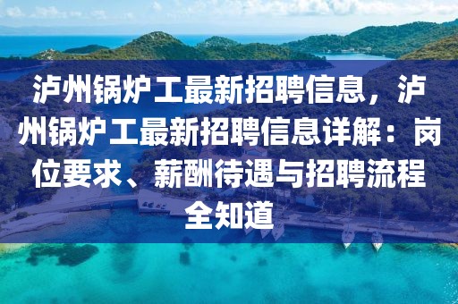 瀘州鍋爐工最新招聘信息，瀘州鍋爐工最新招聘信息詳解：崗位要求、薪酬待遇與招聘流程全知道