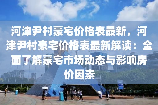 河津尹村豪宅價格表最新，河津尹村豪宅價格表最新解讀：全面了解豪宅市場動態與影響房價因素