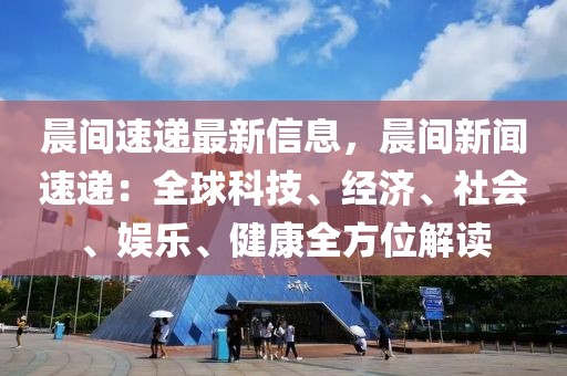 晨間速遞最新信息，晨間新聞速遞：全球科技、經濟、社會、娛樂、健康全方位解讀