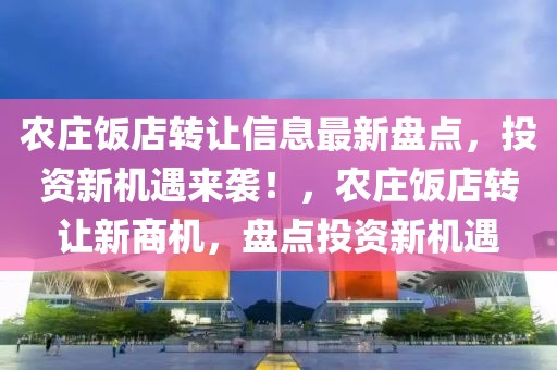 農(nóng)莊飯店轉(zhuǎn)讓信息最新盤(pán)點(diǎn)，投資新機(jī)遇來(lái)襲！，農(nóng)莊飯店轉(zhuǎn)讓新商機(jī)，盤(pán)點(diǎn)投資新機(jī)遇