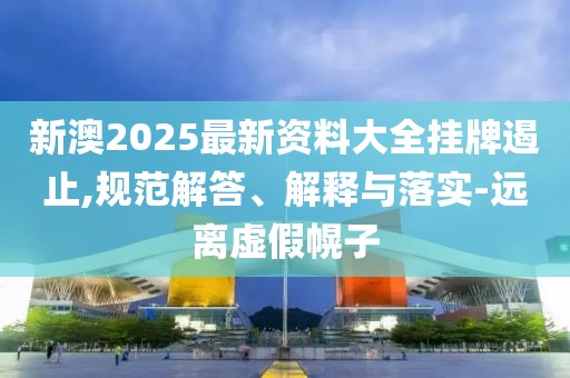 新澳2025最新資料大全掛牌遏止,規范解答、解釋與落實-遠離虛假幌子