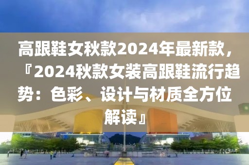 高跟鞋女秋款2024年最新款，『2024秋款女裝高跟鞋流行趨勢：色彩、設計與材質全方位解讀』