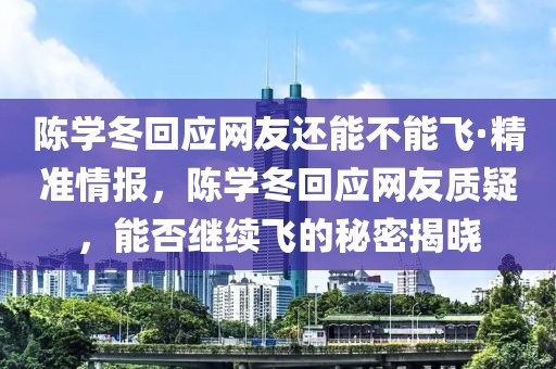 陳學(xué)冬回應(yīng)網(wǎng)友還能不能飛·精準(zhǔn)情報(bào)，陳學(xué)冬回應(yīng)網(wǎng)友質(zhì)疑，能否繼續(xù)飛的秘密揭曉
