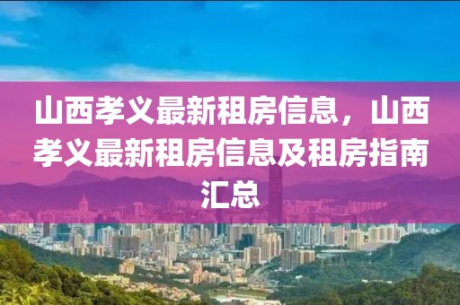 山西孝義最新租房信息，山西孝義最新租房信息及租房指南匯總