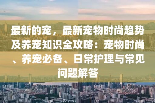 最新的寵，最新寵物時尚趨勢及養寵知識全攻略：寵物時尚、養寵必備、日常護理與常見問題解答
