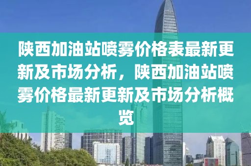 陜西加油站噴霧價(jià)格表最新更新及市場分析，陜西加油站噴霧價(jià)格最新更新及市場分析概覽