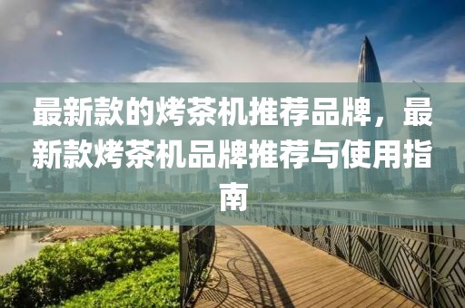 最新款的烤茶機推薦品牌，最新款烤茶機品牌推薦與使用指南