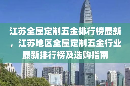 江蘇全屋定制五金排行榜最新，江蘇地區全屋定制五金行業最新排行榜及選購指南