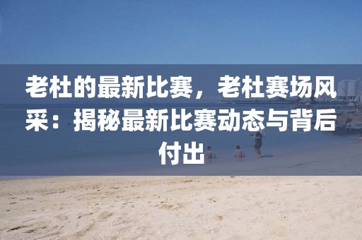 老杜的最新比賽，老杜賽場風采：揭秘最新比賽動態與背后付出