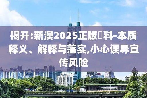 揭開:新澳2025正版資料-本質(zhì)釋義、解釋與落實(shí),小心誤導(dǎo)宣傳風(fēng)險(xiǎn)