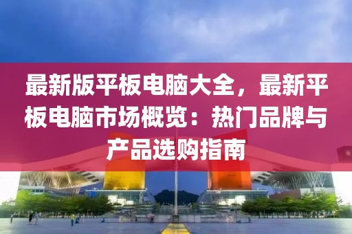 最新版平板電腦大全，最新平板電腦市場概覽：熱門品牌與產品選購指南