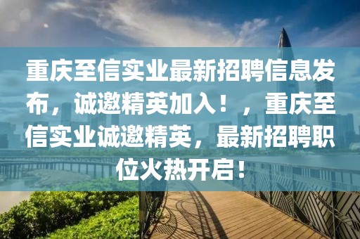 重慶至信實業最新招聘信息發布，誠邀精英加入！，重慶至信實業誠邀精英，最新招聘職位火熱開啟！