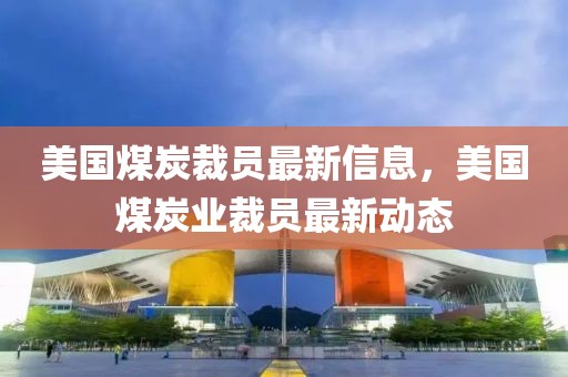 美國(guó)煤炭裁員最新信息，美國(guó)煤炭業(yè)裁員最新動(dòng)態(tài)