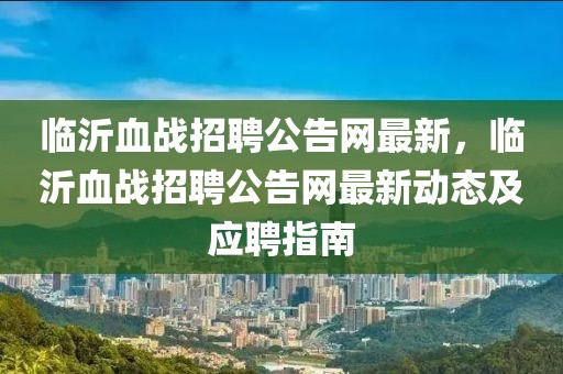 臨沂血戰招聘公告網最新，臨沂血戰招聘公告網最新動態及應聘指南