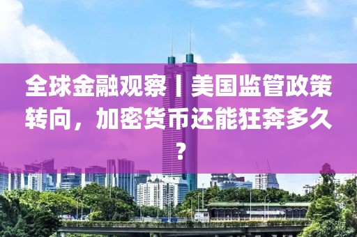 全球金融觀察丨美國監(jiān)管政策轉(zhuǎn)向，加密貨幣還能狂奔多久？