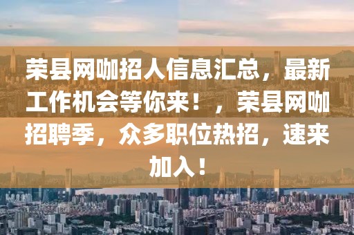 榮縣網(wǎng)咖招人信息匯總，最新工作機(jī)會(huì)等你來(lái)！，榮縣網(wǎng)咖招聘季，眾多職位熱招，速來(lái)加入！