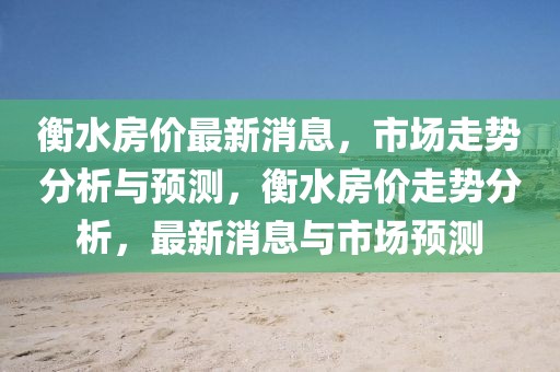 衡水房價最新消息，市場走勢分析與預(yù)測，衡水房價走勢分析，最新消息與市場預(yù)測