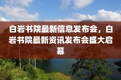 白巖書院最新信息發布會，白巖書院最新資訊發布會盛大啟幕