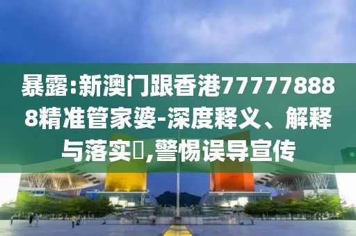 暴露:新澳門跟香港777778888精準(zhǔn)管家婆-深度釋義、解釋與落實(shí)?,警惕誤導(dǎo)宣傳