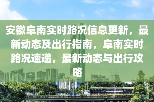 安徽阜南實時路況信息更新，最新動態及出行指南，阜南實時路況速遞，最新動態與出行攻略