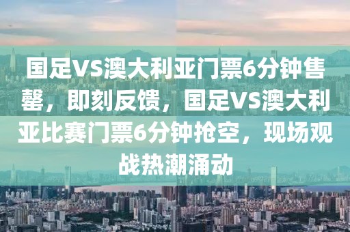 國足VS澳大利亞門票6分鐘售罄，即刻反饋，國足VS澳大利亞比賽門票6分鐘搶空，現場觀戰熱潮涌動