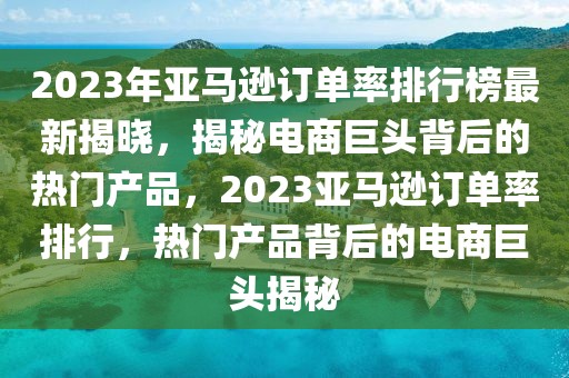 2023年亞馬遜訂單率排行榜最新揭曉，揭秘電商巨頭背后的熱門產品，2023亞馬遜訂單率排行，熱門產品背后的電商巨頭揭秘