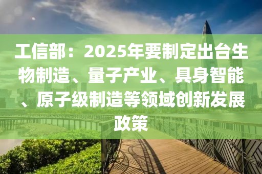 工信部：2025年要制定出臺生物制造、量子產業、具身智能、原子級制造等領域創新發展政策