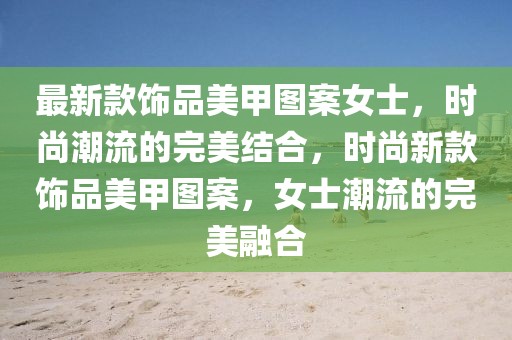 最新款飾品美甲圖案女士，時尚潮流的完美結(jié)合，時尚新款飾品美甲圖案，女士潮流的完美融合