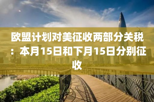 歐盟計劃對美征收兩部分關(guān)稅：本月15日和下月15日分別征收