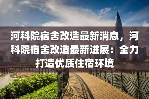 河科院宿舍改造最新消息，河科院宿舍改造最新進展：全力打造優質住宿環境