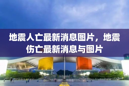 地震人亡最新消息圖片，地震傷亡最新消息與圖片