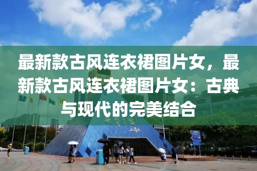 最新款古風連衣裙圖片女，最新款古風連衣裙圖片女：古典與現代的完美結合