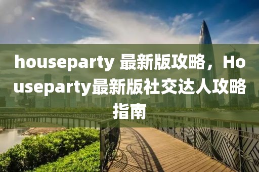 houseparty 最新版攻略，Houseparty最新版社交達人攻略指南