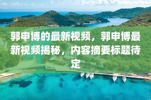 郭申博的最新視頻，郭申博最新視頻揭秘，內容摘要標題待定