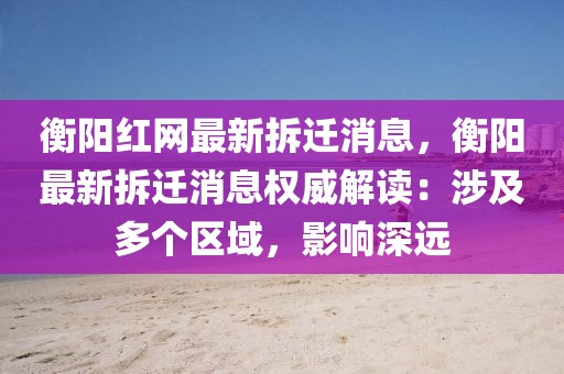 衡陽(yáng)紅網(wǎng)最新拆遷消息，衡陽(yáng)最新拆遷消息權(quán)威解讀：涉及多個(gè)區(qū)域，影響深遠(yuǎn)