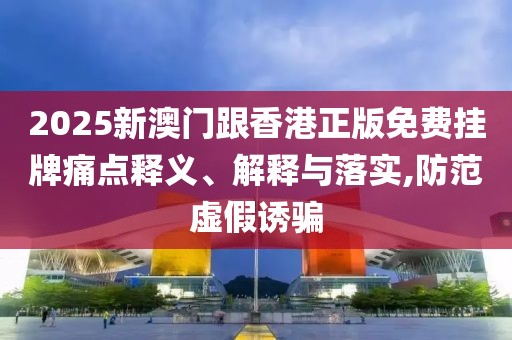2025新澳門跟香港正版免費掛牌痛點釋義、解釋與落實,防范虛假誘騙