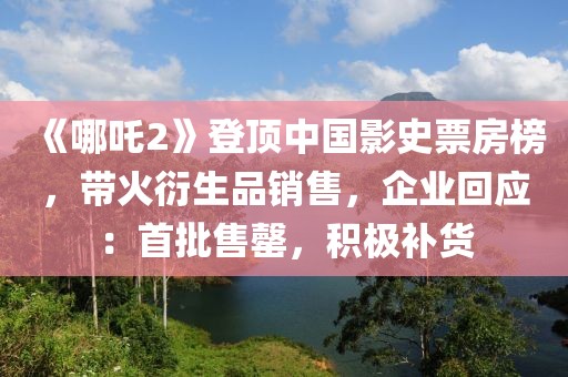 《哪吒2》登頂中國影史票房榜，帶火衍生品銷售，企業(yè)回應：首批售罄，積極補貨